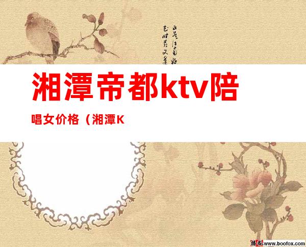 湘潭帝都ktv陪唱女价格（湘潭KTV陪唱价800）