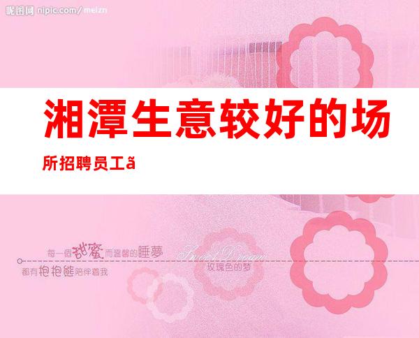 湘潭生意较好的场所招聘员工、年轻时多多挣 为了梦想
