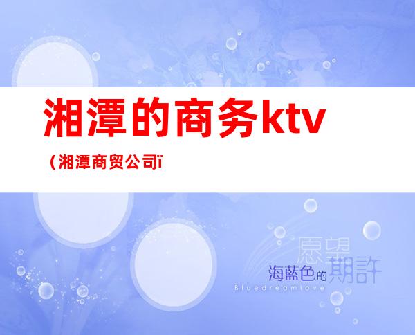 湘潭的商务ktv(湘潭商贸公司)
