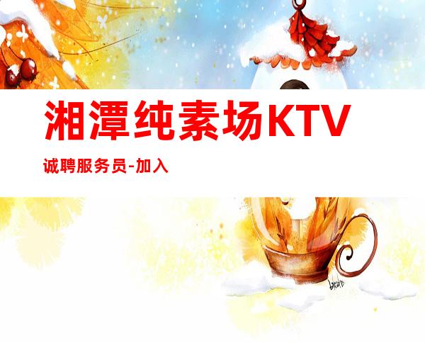 湘潭纯素场KTV诚聘服务员-加入我们有保障