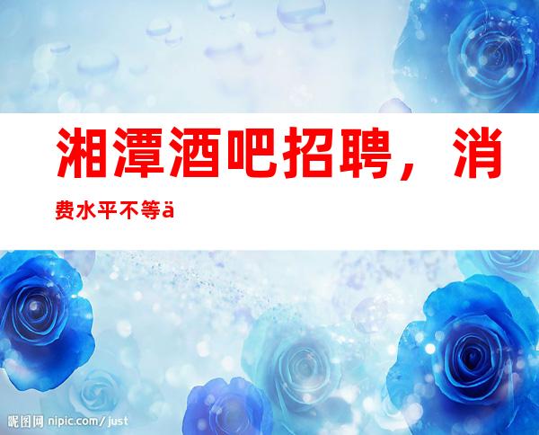 湘潭酒吧招聘,消费水平不等于消费能力
