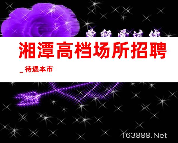 湘潭高档场所招聘_待遇本市