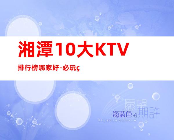湘潭10大KTV排行榜哪家好-必玩的10大KTV排行榜哪家好 – 兰州榆中商务KTV