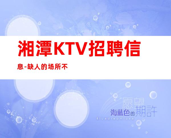 湘潭KTV招聘信息-缺人的场所不交