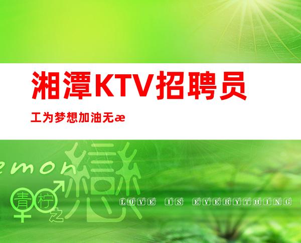 湘潭KTV招聘员工为梦想加油无悔青春共同实现梦想