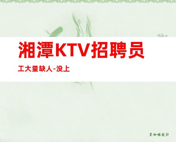 湘潭KTV招聘员工大量缺人-没上补贴不看后悔