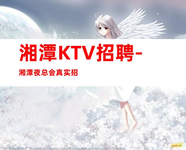 湘潭KTV招聘-湘潭夜总会真实招聘员工-面试门槛低好上班期待加入