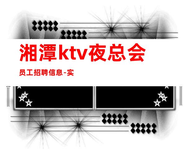 湘潭ktv夜总会员工招聘信息-实力带你夜总会闯荡成就人生