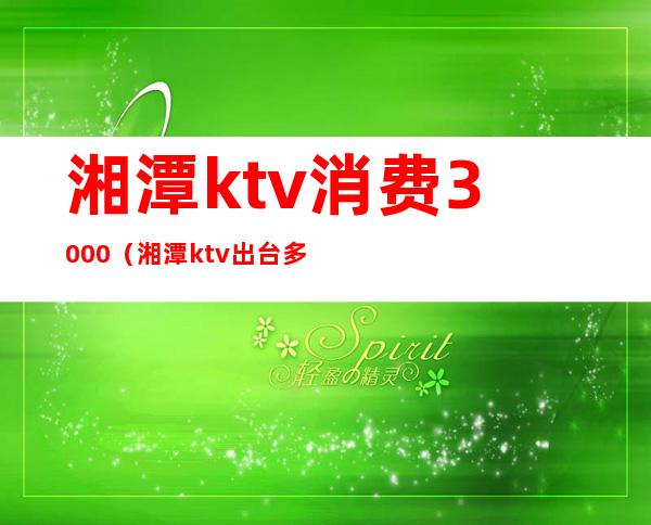 湘潭ktv消费3000(湘潭ktv出台多少钱)