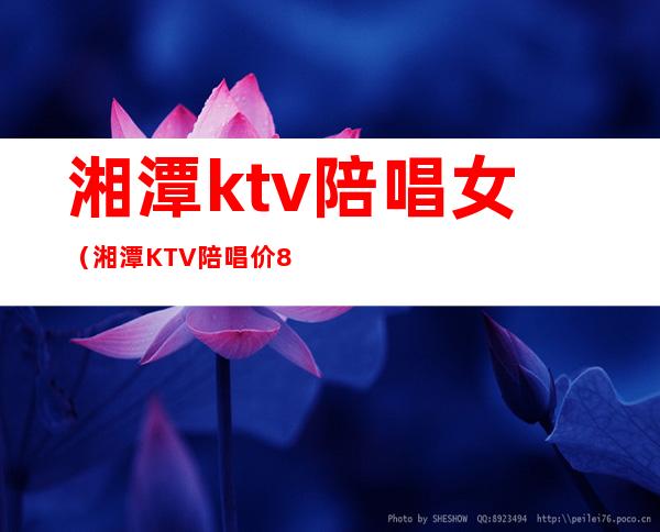 湘潭ktv陪唱女(湘潭KTV陪唱价800)