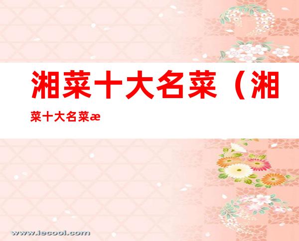 湘菜十大名菜(湘菜十大名菜有哪些)