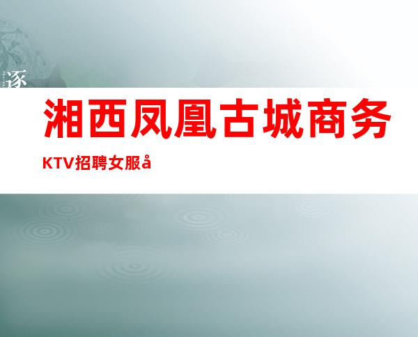 湘西凤凰古城商务KTV招聘女服务员服务生兼职管住