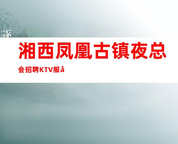 湘西凤凰古镇夜总会招聘KTV服务生-凤凰汇KTV管住