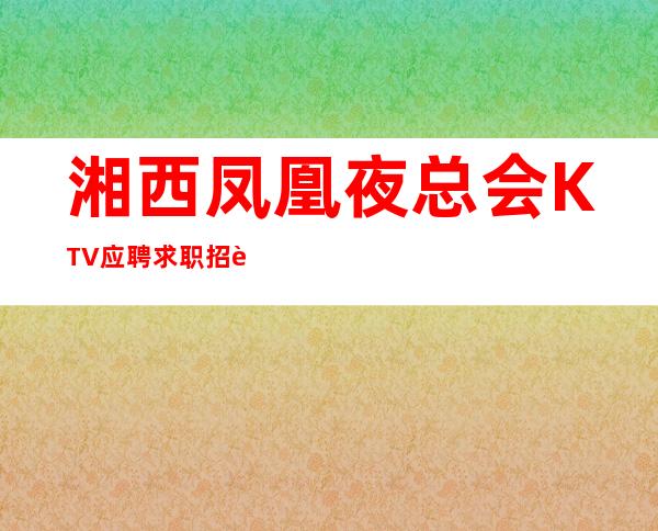 湘西凤凰夜总会KTV应聘求职招聘员工礼仪有宿舍