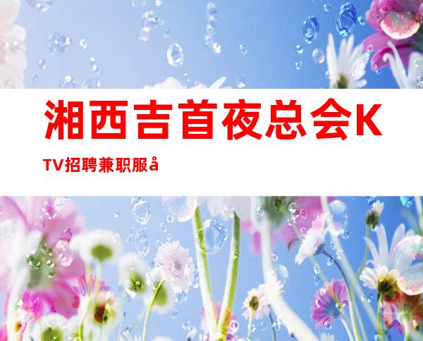 湘西吉首夜总会KTV招聘兼职服务生好上班