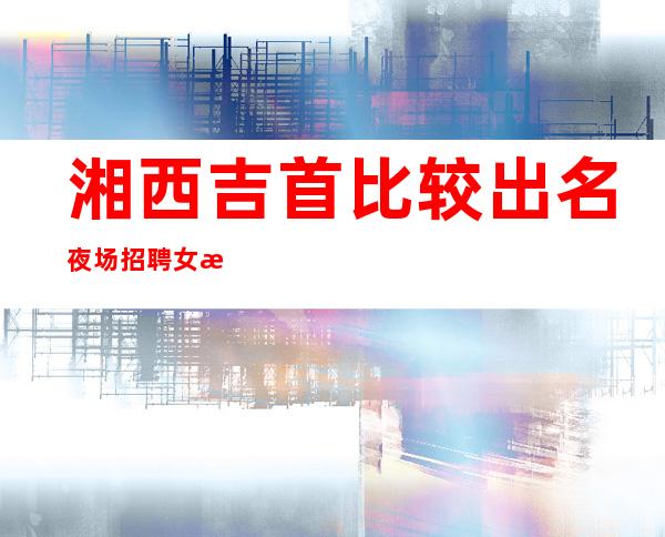 湘西吉首比较出名夜场招聘女服务员服务员经理招聘