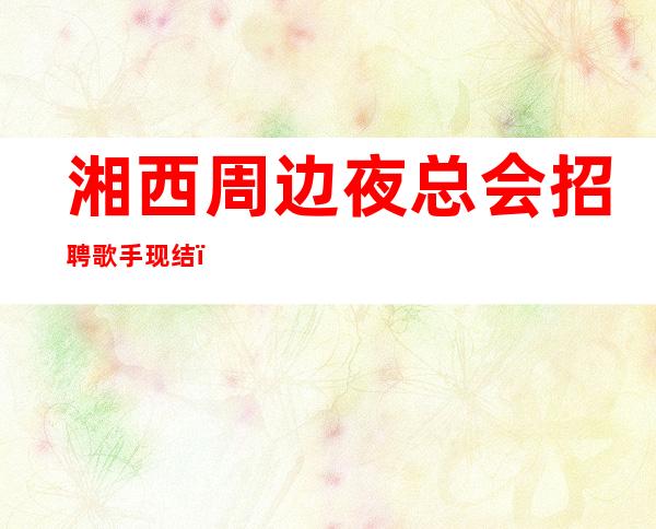 湘西周边夜总会招聘歌手现结,10,无需上班经验