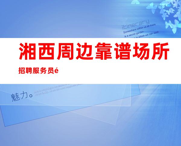 湘西周边靠谱场所招聘服务员/高薪10/生意就是给力