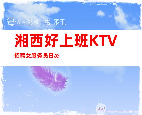 湘西好上班KTV招聘女服务员日收入10/待遇优厚