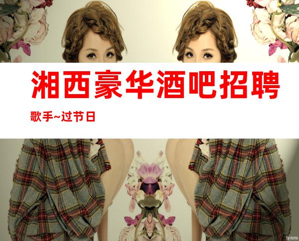 湘西豪华酒吧招聘歌手~过节日生意就爆满~店内直聘