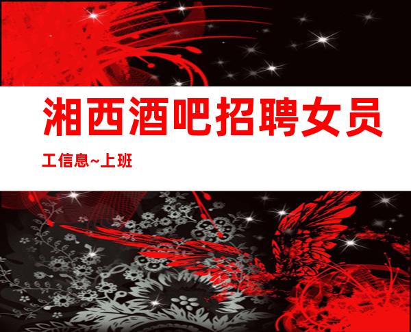湘西酒吧招聘女员工信息~上班时间短~期待你的到来