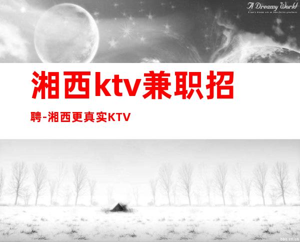 湘西ktv兼职招聘-湘西更真实KTV招聘服务员-湘西夜总会招聘