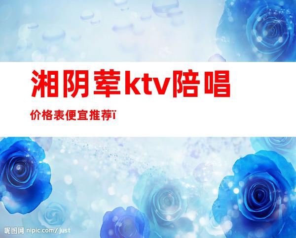 湘阴荤ktv陪唱价格表便宜推荐(湘阴ktv电话号码)