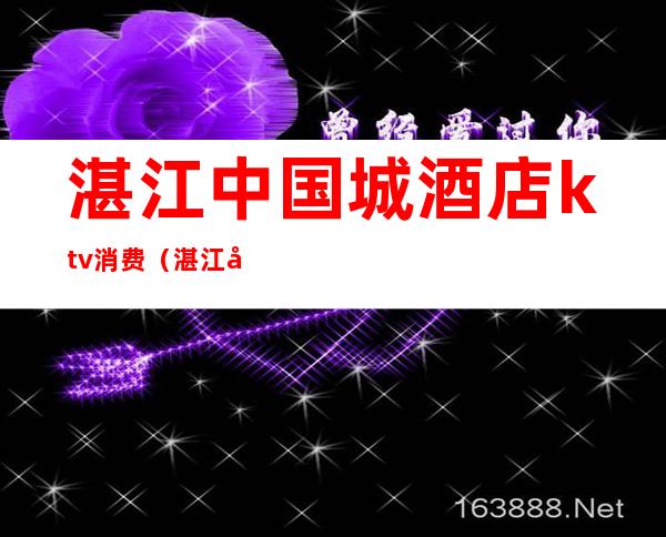 湛江中国城酒店ktv消费(湛江好玩的ktv)