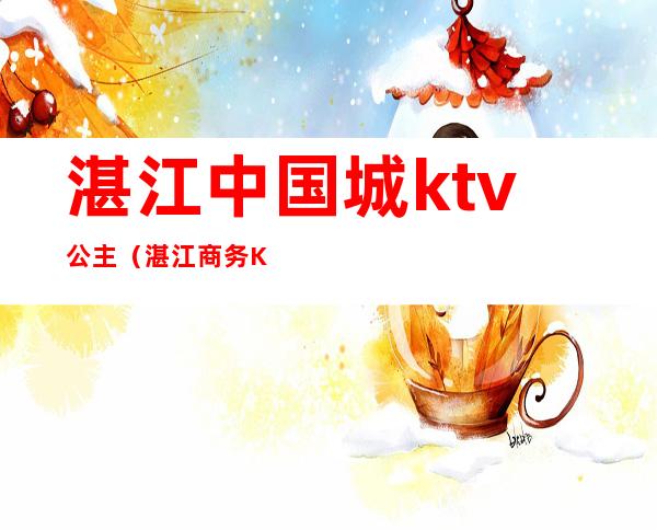 湛江中国城ktv公主(湛江商务KTV)
