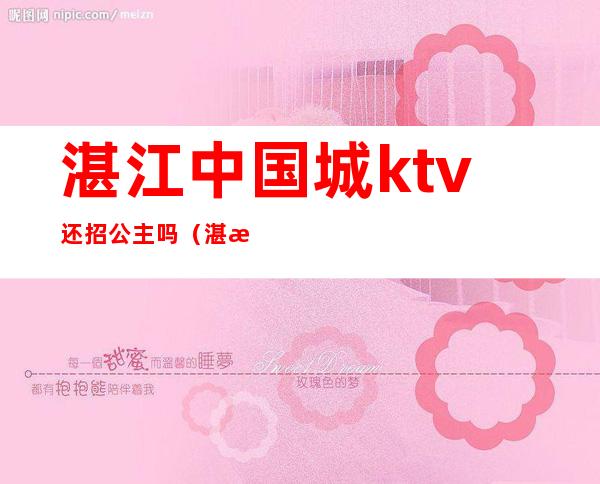 湛江中国城ktv还招公主吗(湛江ktv预定)