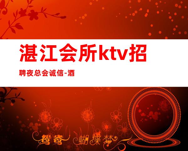 湛江会所ktv招聘夜总会.诚信-酒店住宿长期免费
