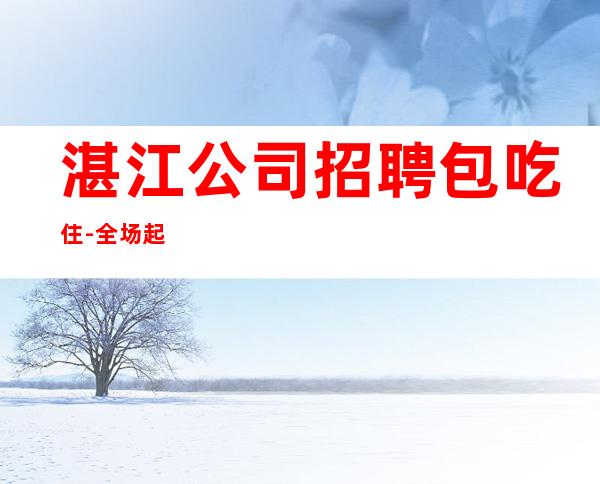 湛江公司招聘包吃住-全场起