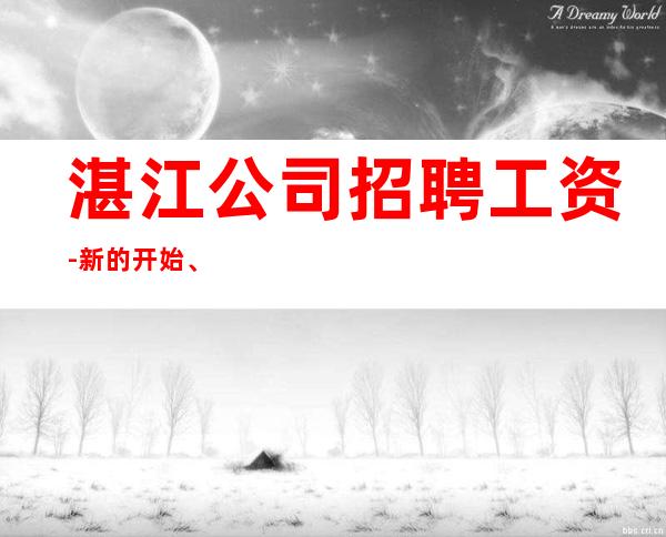 湛江公司招聘工资-新的开始、抓住机会
