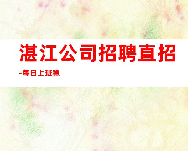 湛江公司招聘直招-每日上班稳定