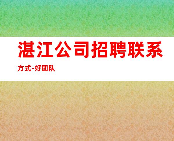 湛江公司招聘联系方式-好团队让你努力值得