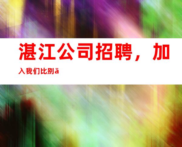 湛江公司招聘,加入我们比别人起点高