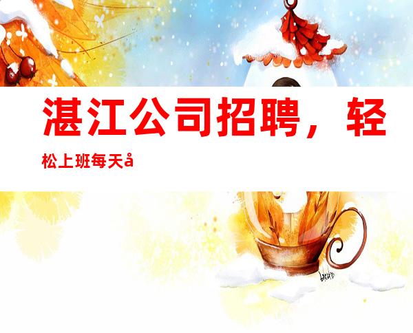 湛江公司招聘,轻松上班每天大量缺人