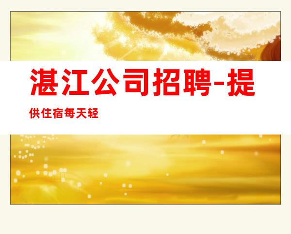 湛江公司招聘-提供住宿每天轻松上班