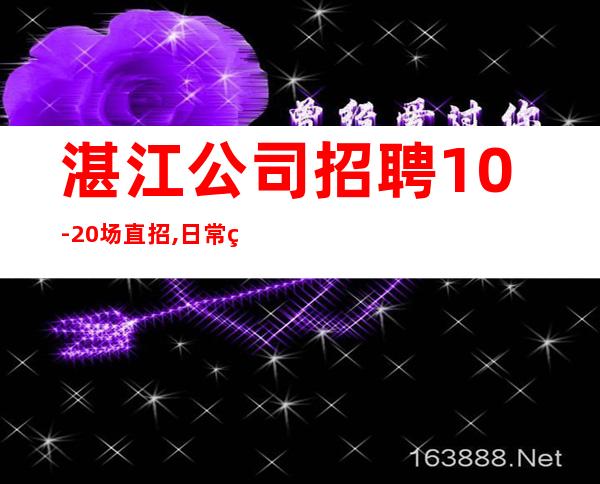 湛江公司招聘10-20场直招,日常爆满