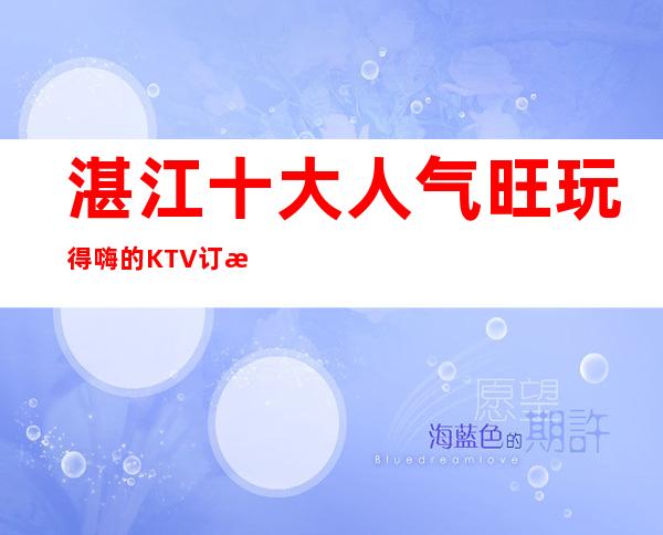 湛江十大人气旺玩得嗨的KTV订房/湛江好玩的夜总会订房