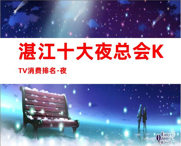 湛江十大夜总会KTV消费排名-夜总会ktv包厢预定