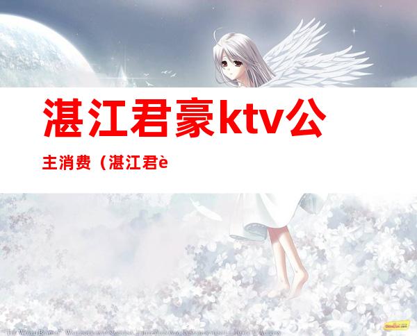 湛江君豪ktv公主消费（湛江君豪ktv怎么消费）