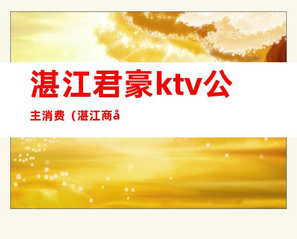 湛江君豪ktv公主消费(湛江商务ktv)
