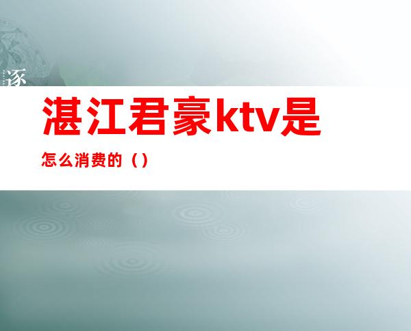 湛江君豪ktv是怎么消费的()