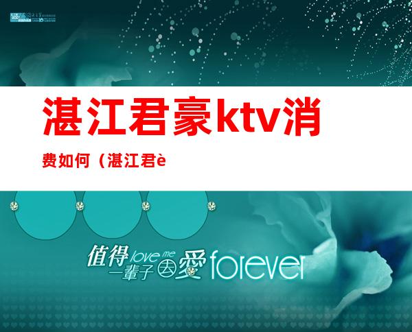 湛江君豪ktv消费如何(湛江君豪ktv会所在哪里)
