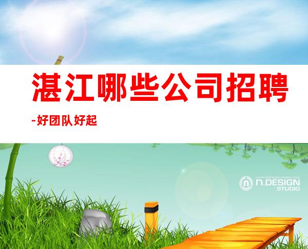 湛江哪些公司招聘-好团队好起点