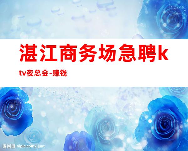 湛江商务场急聘ktv夜总会-赚钱先有苦后有甜