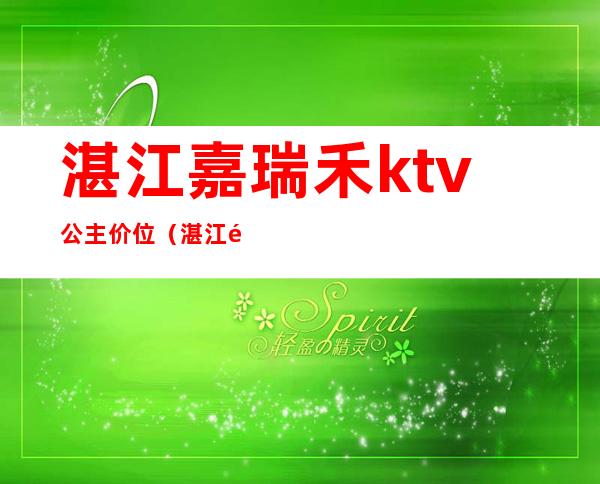 湛江嘉瑞禾ktv公主价位(湛江金辉煌酒店ktv公主)