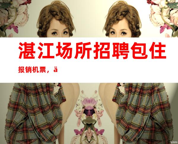 湛江场所招聘包住报销机票，乐观充实的过好每一天