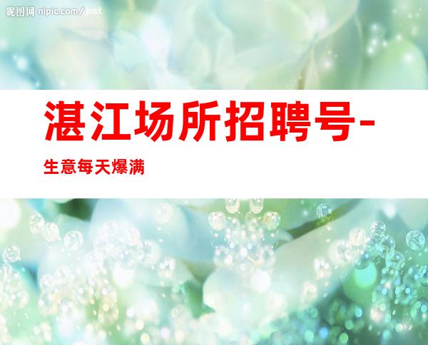 湛江场所招聘号-生意每天爆满每天少一个房
